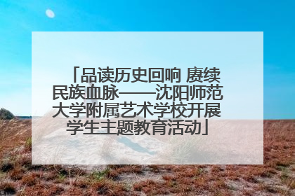 品读历史回响 赓续民族血脉——沈阳师范大学附属艺术学校开展学生主题教育活动